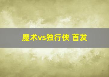 魔术vs独行侠 首发